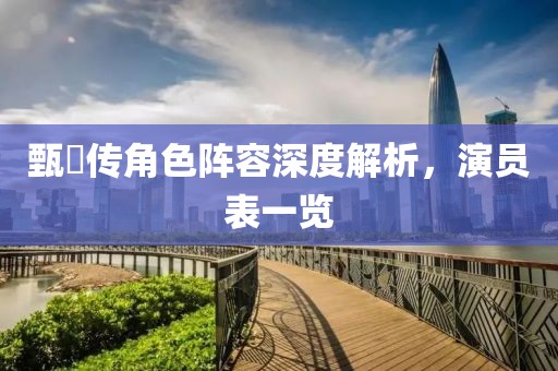 甄嬛传角色阵容深度解析，演员表一览