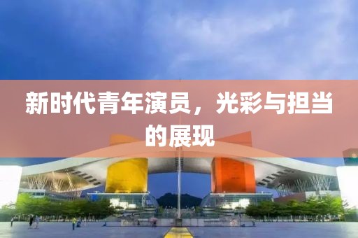 新时代青年演员，光彩与担当的展现