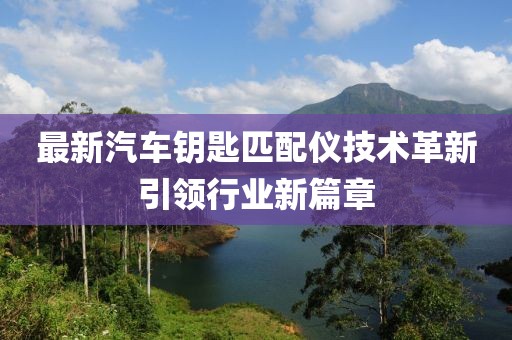 最新汽车钥匙匹配仪技术革新引领行业新篇章