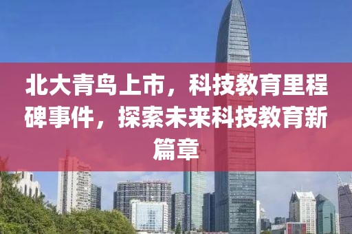 北大青鸟上市，科技教育里程碑事件，探索未来科技教育新篇章