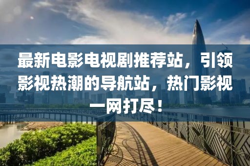 最新电影电视剧推荐站，引领影视热潮的导航站，热门影视一网打尽！
