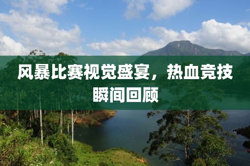 风暴比赛视觉盛宴，热血竞技瞬间回顾