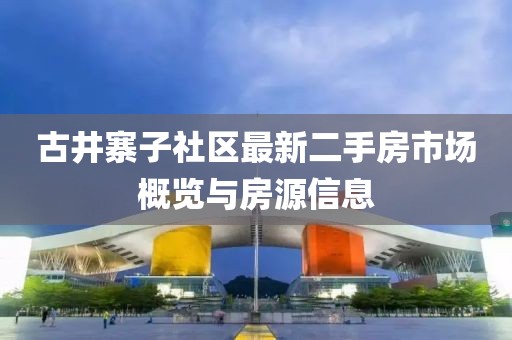 古井寨子社区最新二手房市场概览与房源信息