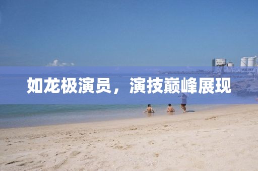 如龙极演员，演技巅峰展现