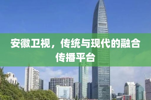 安徽卫视，传统与现代的融合传播平台