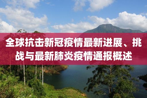 全球抗击新冠疫情最新进展、挑战与最新肺炎疫情通报概述