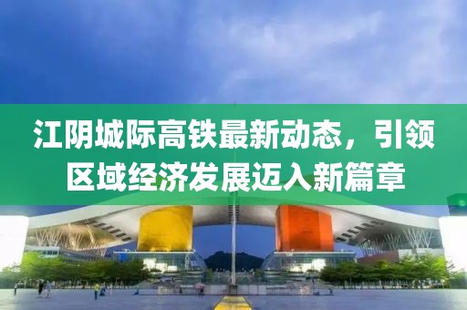 江阴城际高铁最新动态，引领区域经济发展迈入新篇章