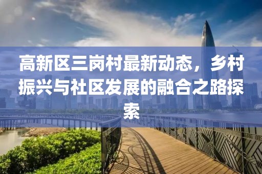 高新区三岗村最新动态，乡村振兴与社区发展的融合之路探索
