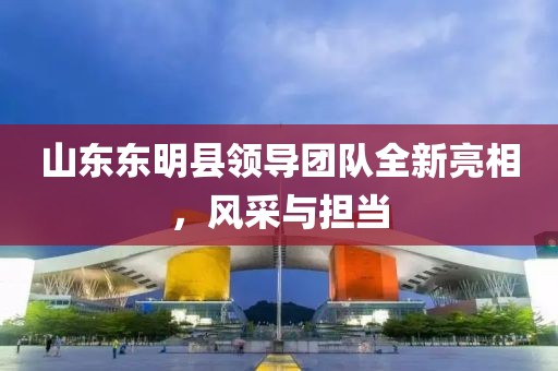 山东东明县领导团队全新亮相，风采与担当