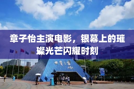 章子怡主演电影，银幕上的璀璨光芒闪耀时刻