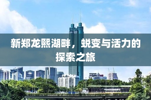 新郑龙熙湖畔，蜕变与活力的探索之旅