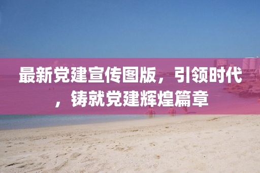 最新党建宣传图版，引领时代，铸就党建辉煌篇章