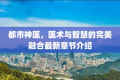 都市神医，医术与智慧的完美融合最新章节介绍