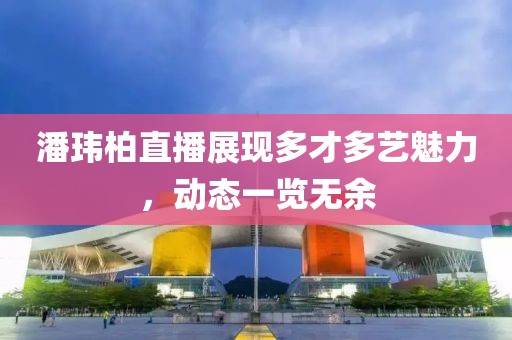 潘玮柏直播展现多才多艺魅力，动态一览无余