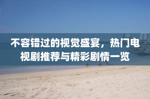 不容错过的视觉盛宴，热门电视剧推荐与精彩剧情一览