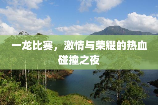 一龙比赛，激情与荣耀的热血碰撞之夜