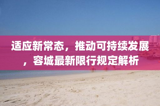 适应新常态，推动可持续发展，容城最新限行规定解析