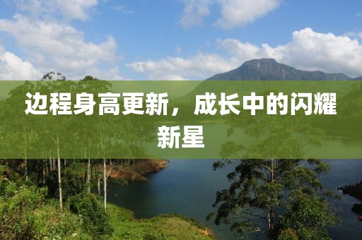 边程身高更新，成长中的闪耀新星
