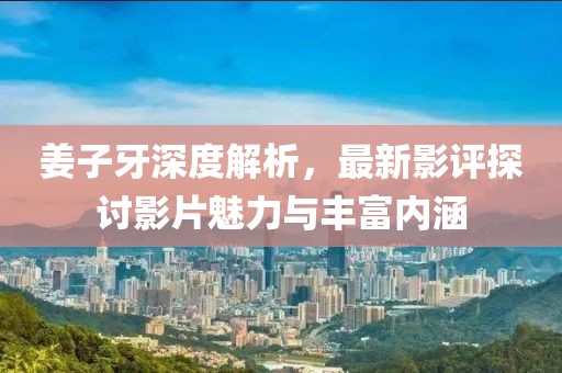 姜子牙深度解析，最新影评探讨影片魅力与丰富内涵