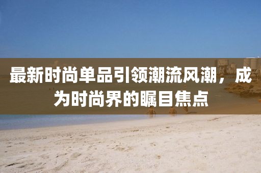 最新时尚单品引领潮流风潮，成为时尚界的瞩目焦点