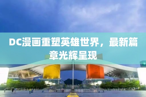 DC漫画重塑英雄世界，最新篇章光辉呈现