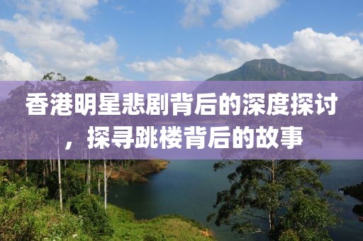 香港明星悲剧背后的深度探讨，探寻跳楼背后的故事