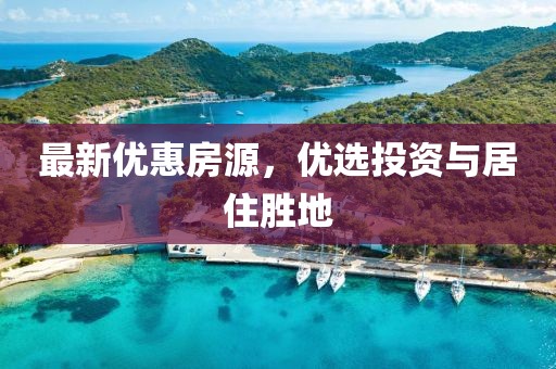 最新优惠房源，优选投资与居住胜地
