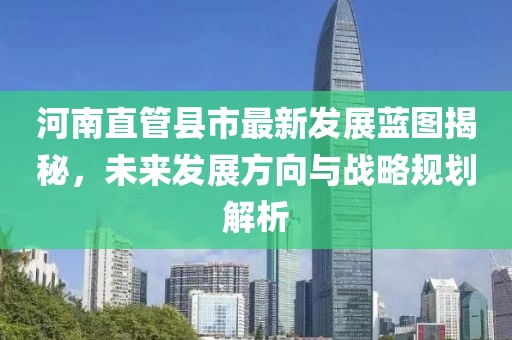 河南直管县市最新发展蓝图揭秘，未来发展方向与战略规划解析