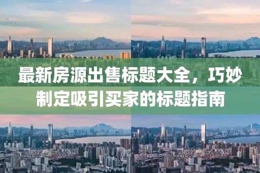 最新房源出售标题大全，巧妙制定吸引买家的标题指南