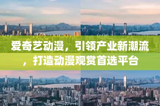 爱奇艺动漫，引领产业新潮流，打造动漫观赏首选平台