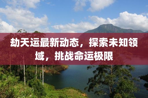 劫天运最新动态，探索未知领域，挑战命运极限