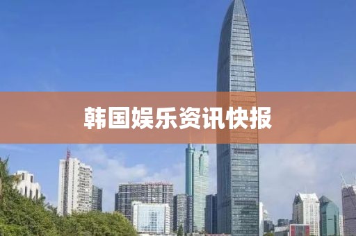 韩国娱乐资讯快报