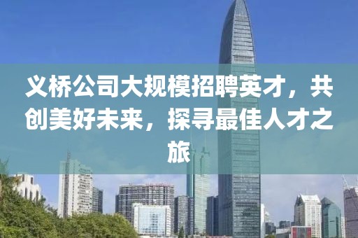 义桥公司大规模招聘英才，共创美好未来，探寻最佳人才之旅