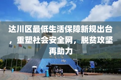 达川区最低生活保障新规出台，重塑社会安全网，脱贫攻坚再助力