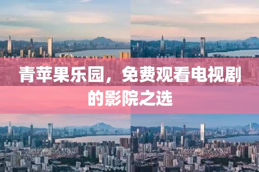 青苹果乐园，免费观看电视剧的影院之选