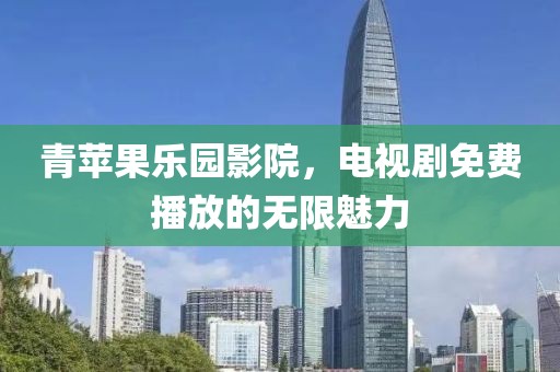 青苹果乐园影院，电视剧免费播放的无限魅力