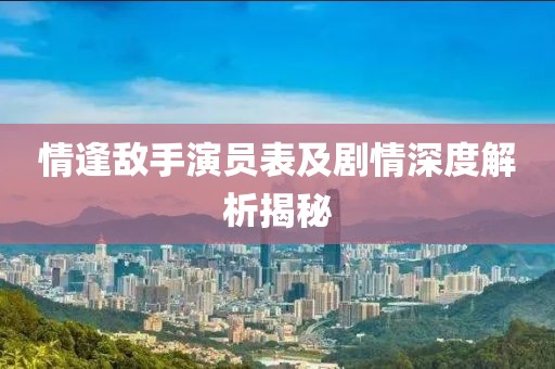 情逢敌手演员表及剧情深度解析揭秘