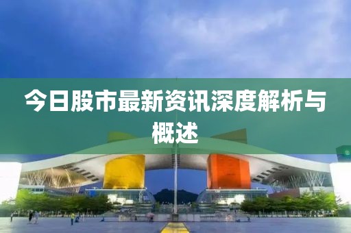 今日股市最新资讯深度解析与概述
