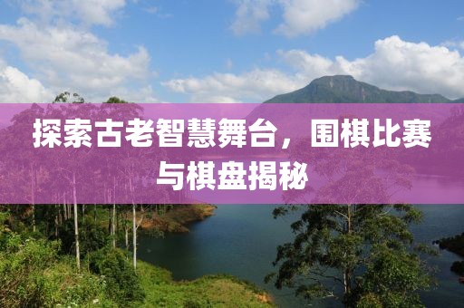 探索古老智慧舞台，围棋比赛与棋盘揭秘