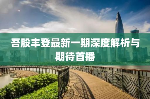 吾股丰登最新一期深度解析与期待首播