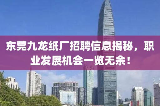 东莞九龙纸厂招聘信息揭秘，职业发展机会一览无余！