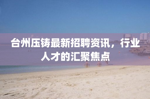 台州压铸最新招聘资讯，行业人才的汇聚焦点