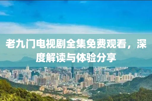 老九门电视剧全集免费观看，深度解读与体验分享