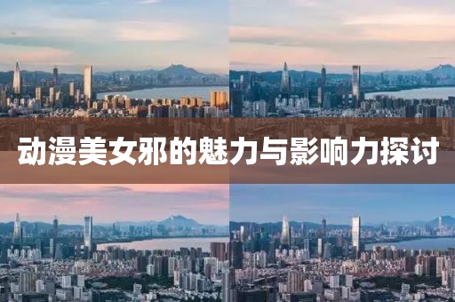 动漫美女邪的魅力与影响力探讨