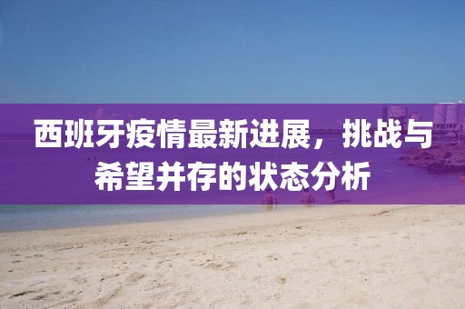 西班牙疫情最新进展，挑战与希望并存的状态分析