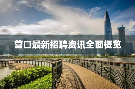 营口最新招聘资讯全面概览