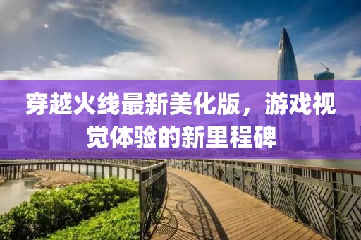 穿越火线最新美化版，游戏视觉体验的新里程碑