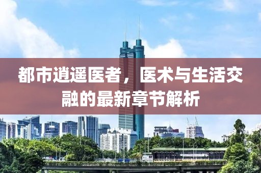都市逍遥医者，医术与生活交融的最新章节解析