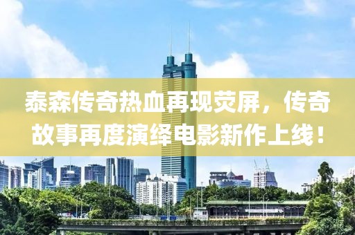 泰森传奇热血再现荧屏，传奇故事再度演绎电影新作上线！