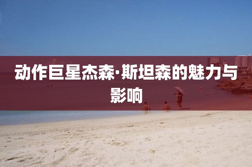 动作巨星杰森·斯坦森的魅力与影响